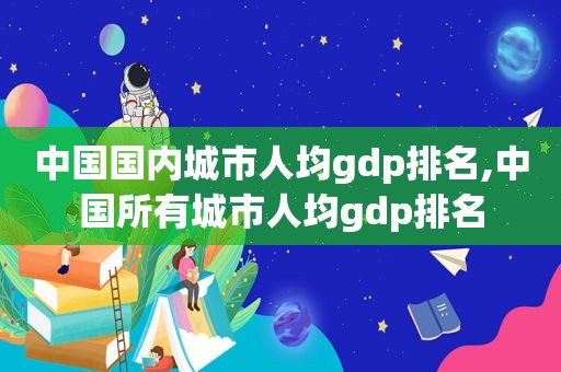 中国国内城市人均gdp排名,中国所有城市人均gdp排名