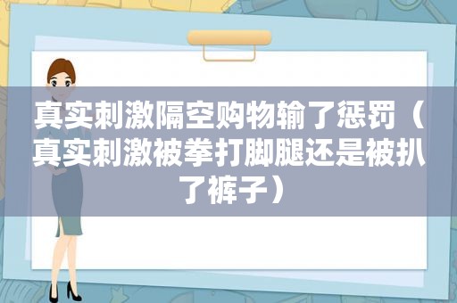 真实 *** 隔空购物输了惩罚（真实 *** 被拳打脚腿还是被扒了裤子）