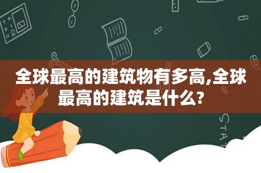 全球最高的建筑物有多高,全球最高的建筑是什么?