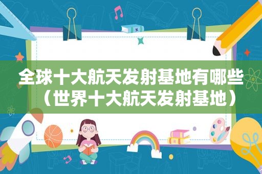 全球十大航天发射基地有哪些（世界十大航天发射基地）