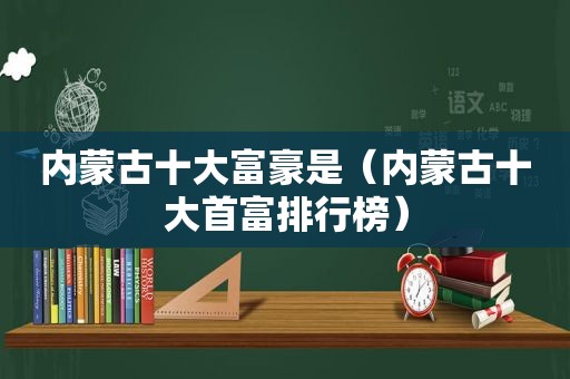 内蒙古十大富豪是（内蒙古十大首富排行榜）