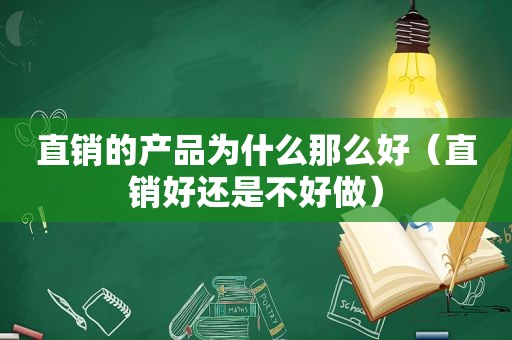 直销的产品为什么那么好（直销好还是不好做）