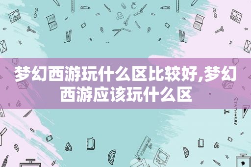 梦幻西游玩什么区比较好,梦幻西游应该玩什么区