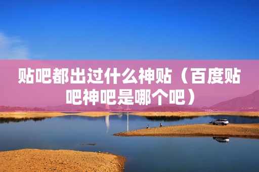 贴吧都出过什么神贴（百度贴吧神吧是哪个吧）