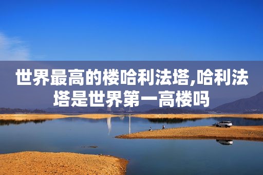 世界最高的楼哈利法塔,哈利法塔是世界第一高楼吗
