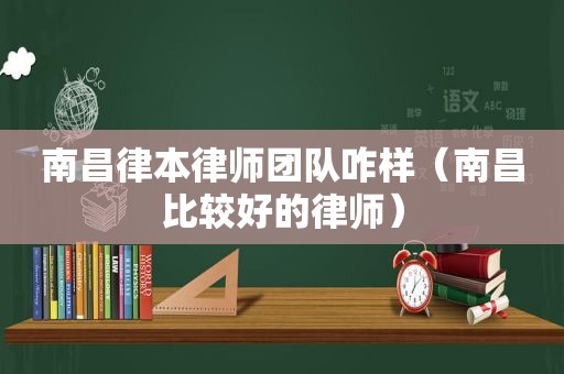 南昌律本律师团队咋样（南昌比较好的律师）