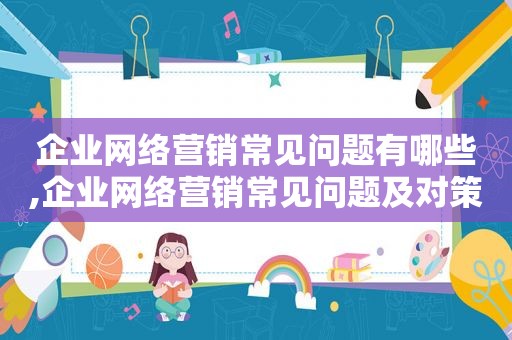 企业网络营销常见问题有哪些,企业网络营销常见问题及对策