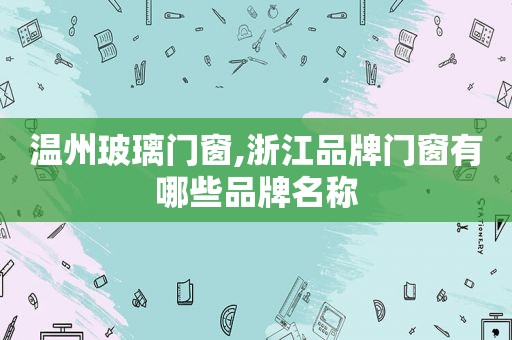 温州玻璃门窗,浙江品牌门窗有哪些品牌名称