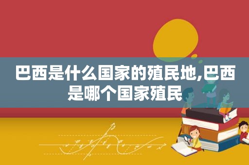 巴西是什么国家的殖民地,巴西是哪个国家殖民