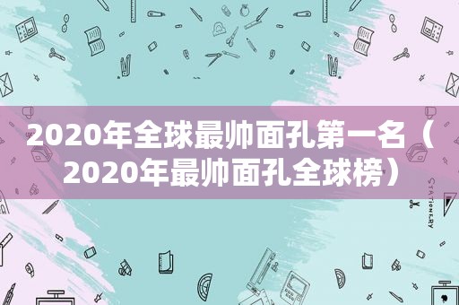 2020年全球最帅面孔第一名（2020年最帅面孔全球榜）
