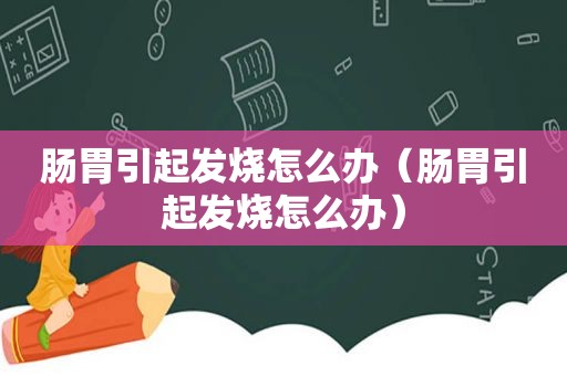 肠胃引起发烧怎么办（肠胃引起发烧怎么办）