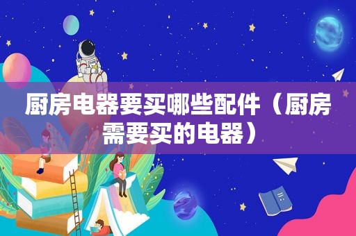 厨房电器要买哪些配件（厨房需要买的电器）