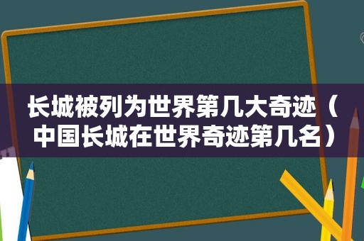 长城被列为世界第几大奇迹（中国长城在世界奇迹第几名）