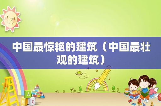 中国最惊艳的建筑（中国最壮观的建筑）