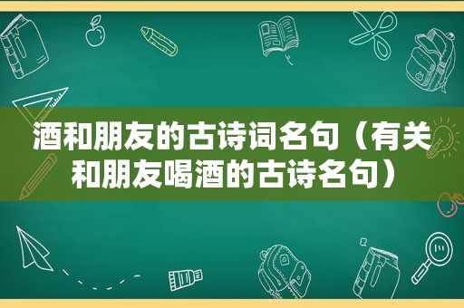 酒和朋友的古诗词名句（有关和朋友喝酒的古诗名句）