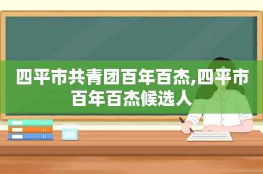 四平市共青团百年百杰,四平市百年百杰候选人