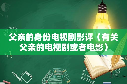父亲的身份电视剧影评（有关父亲的电视剧或者电影）