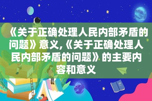 《关于正确处理人民内部矛盾的问题》意义,《关于正确处理人民内部矛盾的问题》的主要内容和意义