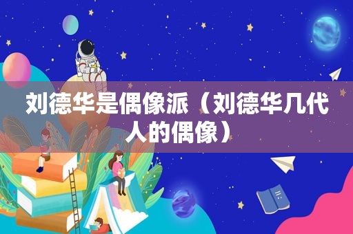 刘德华是偶像派（刘德华几代人的偶像）