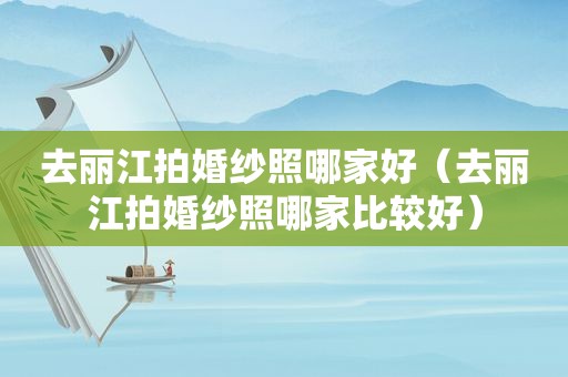 去丽江拍婚纱照哪家好（去丽江拍婚纱照哪家比较好）