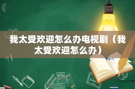 我太受欢迎怎么办电视剧（我太受欢迎怎么办）