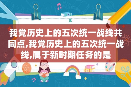 我党历史上的五次统一战线共同点,我党历史上的五次统一战线,属于新时期任务的是
