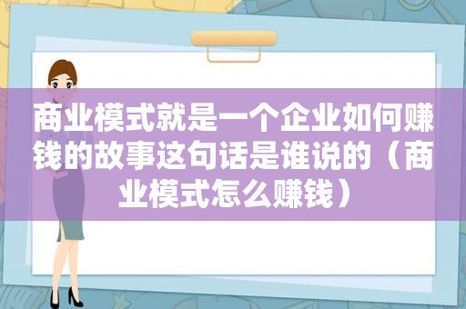 商业模式就是一个企业如何赚钱的故事这句话是谁说的（商业模式怎么赚钱）