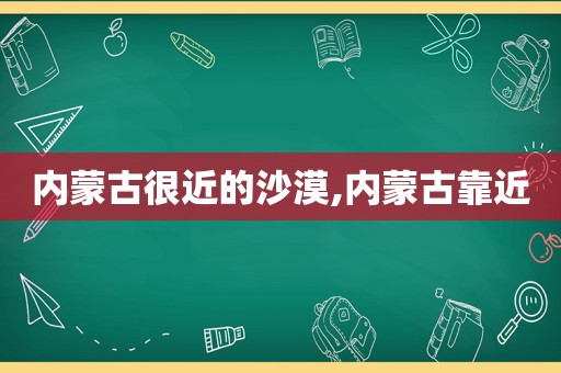 内蒙古很近的沙漠,内蒙古靠近
