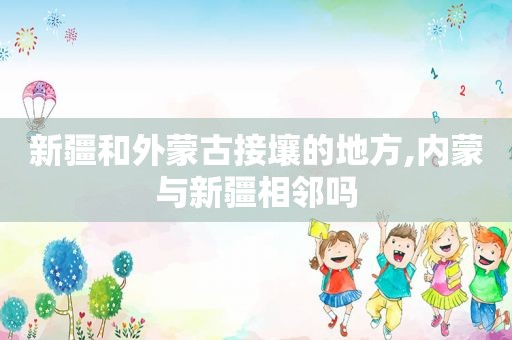 新疆和外蒙古接壤的地方,内蒙与新疆相邻吗