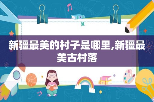 新疆最美的村子是哪里,新疆最美古村落