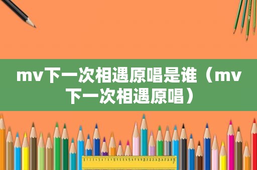 mv下一次相遇原唱是谁（mv下一次相遇原唱）