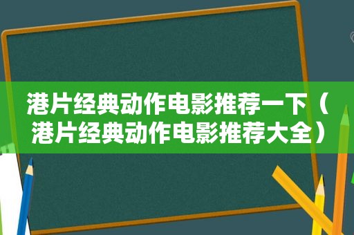 港片经典动作电影推荐一下（港片经典动作电影推荐大全）