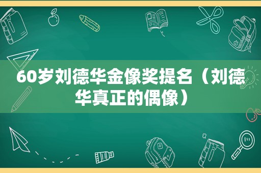 60岁刘德华金像奖提名（刘德华真正的偶像）