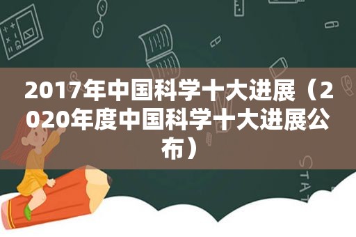 2017年中国科学十大进展（2020年度中国科学十大进展公布）