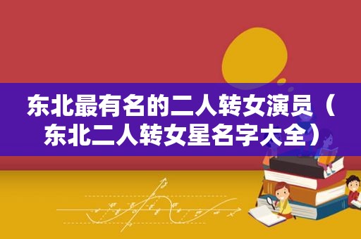东北最有名的二人转女演员（东北二人转女星名字大全）