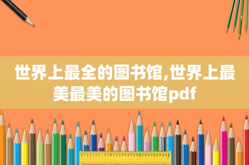 世界上最全的图书馆,世界上最美最美的图书馆pdf