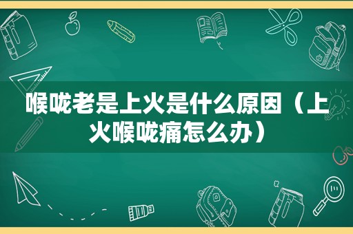 喉咙老是上火是什么原因（上火喉咙痛怎么办）