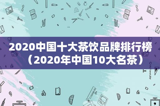2020中国十大茶饮品牌排行榜（2020年中国10大名茶）