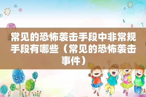 常见的恐怖袭击手段中非常规手段有哪些（常见的恐怖袭击事件）