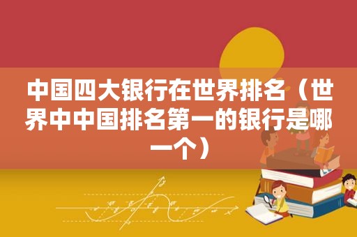 中国四大银行在世界排名（世界中中国排名第一的银行是哪一个）