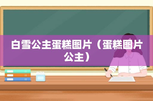 白雪公主蛋糕图片（蛋糕图片公主）