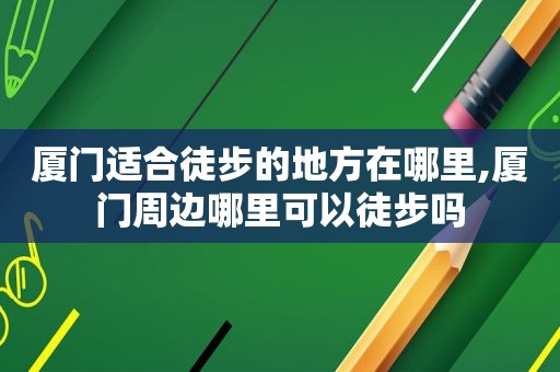 厦门适合徒步的地方在哪里,厦门周边哪里可以徒步吗