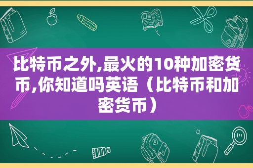 比特币之外,最火的10种加密货币,你知道吗英语（比特币和加密货币）