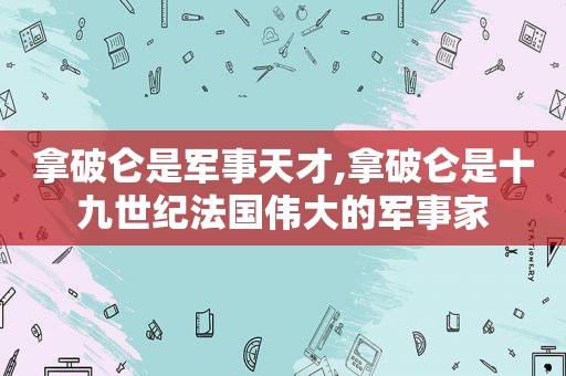 拿破仑是军事天才,拿破仑是十九世纪法国伟大的军事家