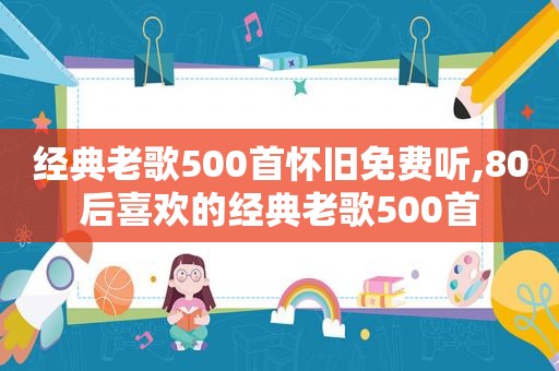 经典老歌500首怀旧免费听,80后喜欢的经典老歌500首