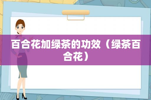 百合花加绿茶的功效（绿茶百合花）