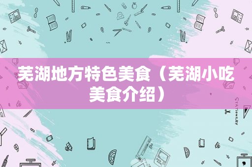 芜湖地方特色美食（芜湖小吃美食介绍）