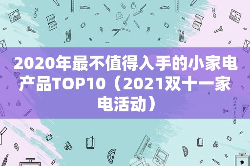2020年最不值得入手的小家电产品TOP10（2021双十一家电活动）