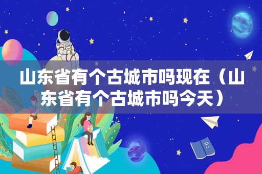 山东省有个古城市吗现在（山东省有个古城市吗今天）