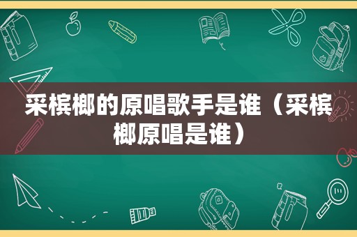 采槟榔的原唱歌手是谁（采槟榔原唱是谁）